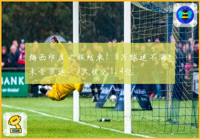 梅西印度之旅结束！8万球迷不满+未会莫迪，3天收入1.4亿