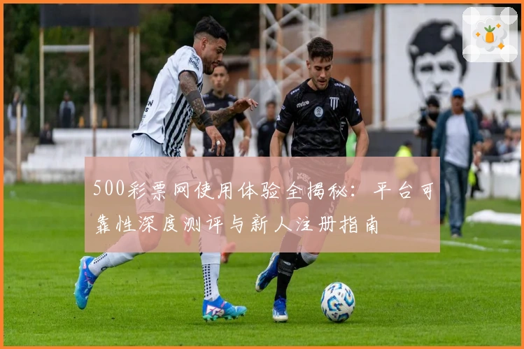 500彩票网使用体验全揭秘:平台可靠性深度测评与新人注册指南