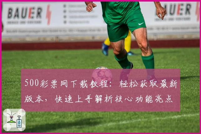 500彩票网下载教程：轻松获取最新版本，快速上手解析核心功能亮点