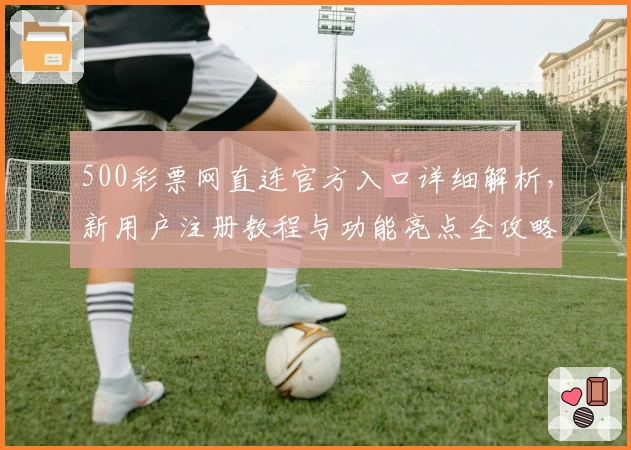 500彩票网直连官方入口详细解析,新用户注册教程与功能亮点全攻略