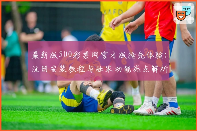 最新版500彩票网官方版抢先体验：注册安装教程与独家功能亮点解析