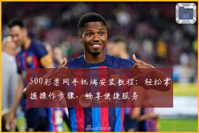 500彩票网手机端安装教程：轻松掌握操作步骤，畅享便捷服务