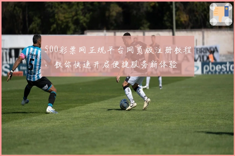 500彩票网正规平台网页版注册教程，教你快速开启便捷服务新体验