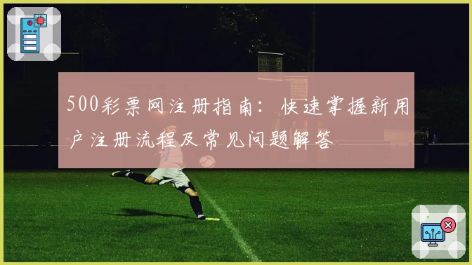 500彩票网注册指南：快速掌握新用户注册流程及常见问题解答