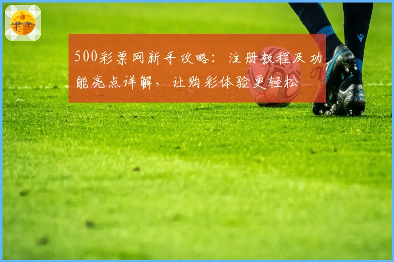500彩票网新手攻略：注册教程及功能亮点详解，让购彩体验更轻松