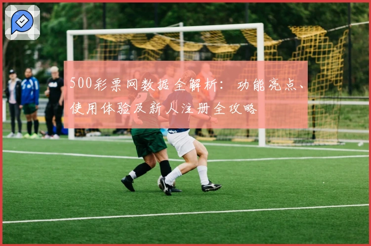 500彩票网数据全解析：功能亮点、使用体验及新人注册全攻略