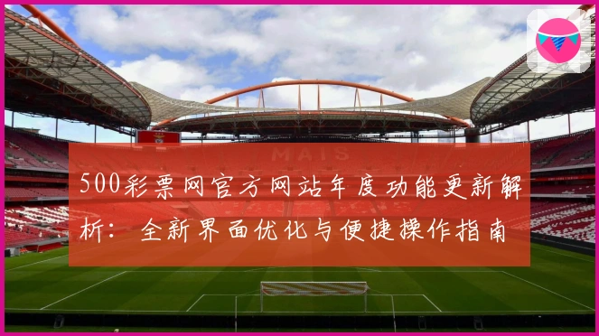500彩票网官方网站年度功能更新解析：全新界面优化与便捷操作指南
