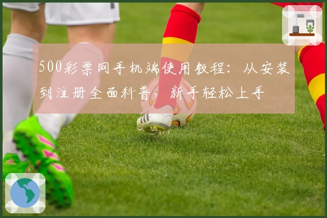 500彩票网手机端使用教程：从安装到注册全面科普，新手轻松上手