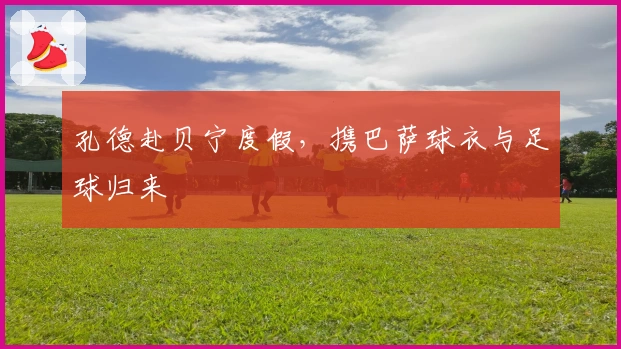 孔德赴贝宁度假，携巴萨球衣与足球归来