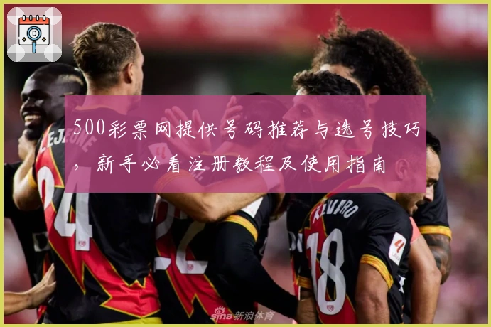 500彩票网提供号码推荐与选号技巧，新手必看注册教程及使用指南