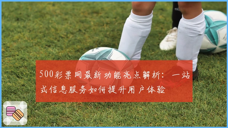500彩票网最新功能亮点解析：一站式信息服务如何提升用户体验