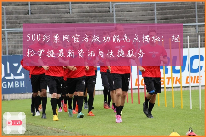 500彩票网官方版功能亮点揭秘：轻松掌握最新资讯与快捷服务