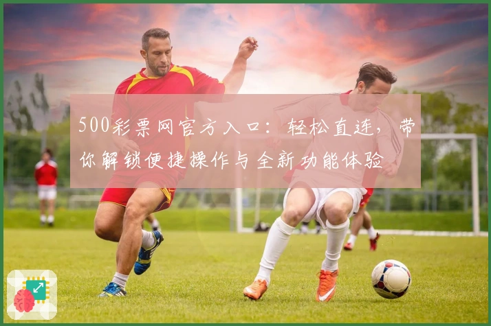 500彩票网官方入口：轻松直连，带你解锁便捷操作与全新功能体验
