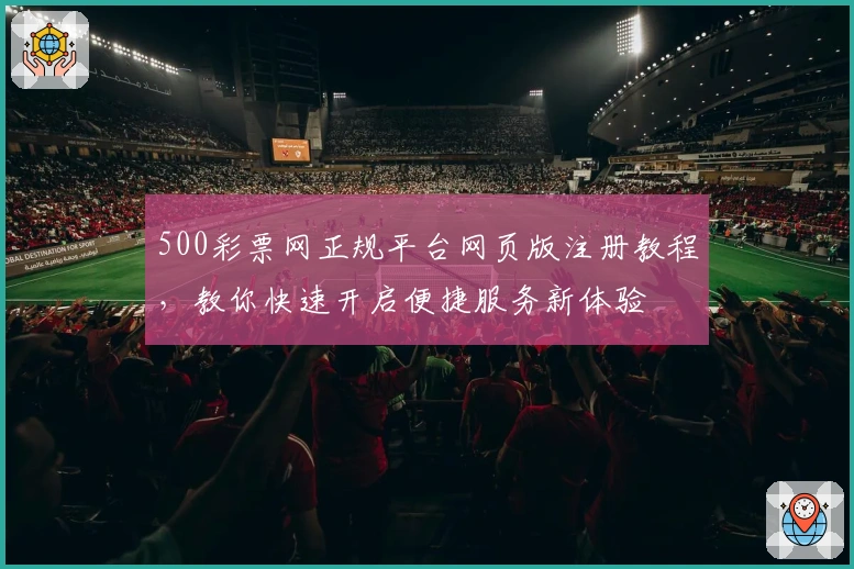 500彩票网正规平台网页版注册教程，教你快速开启便捷服务新体验
