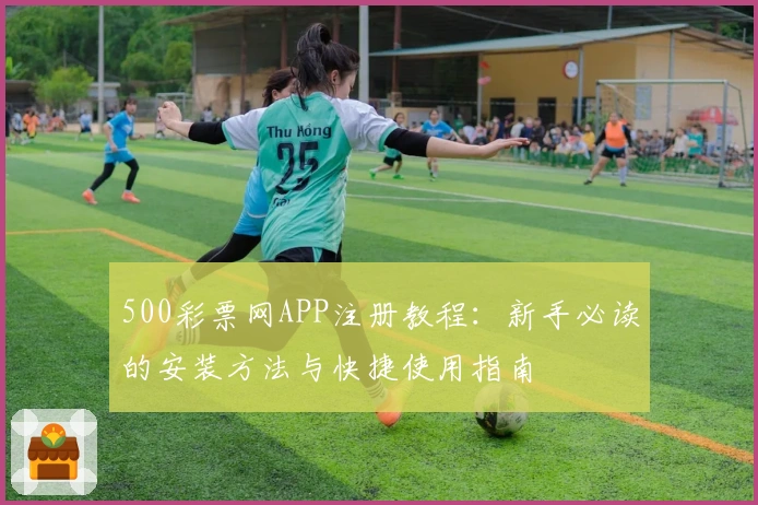500彩票网APP注册教程：新手必读的安装方法与快捷使用指南