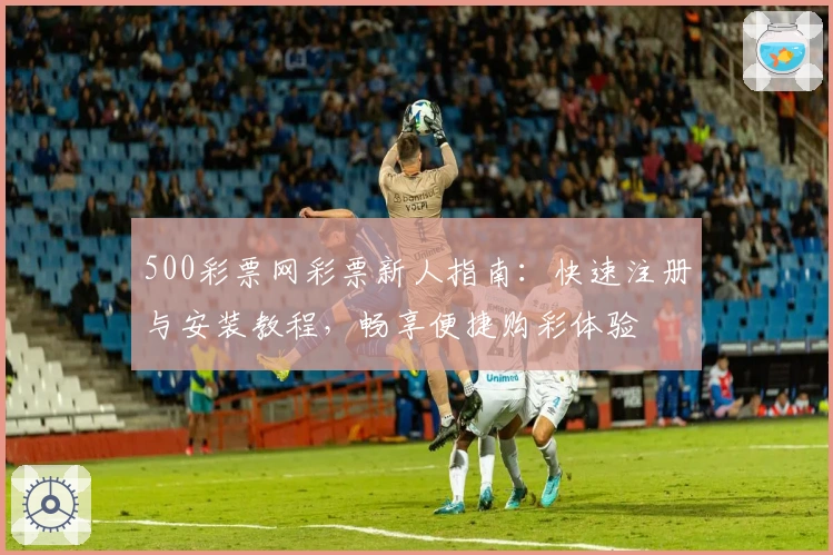 500彩票网彩票新人指南：快速注册与安装教程，畅享便捷购彩体验