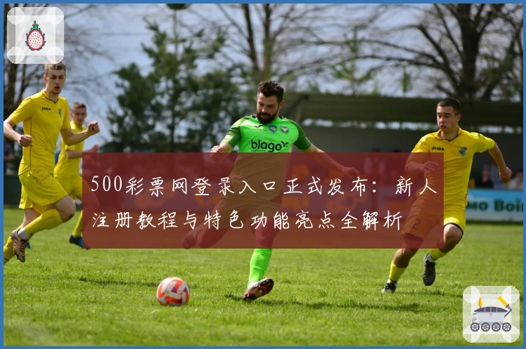 500彩票网登录入口正式发布：新人注册教程与特色功能亮点全解析