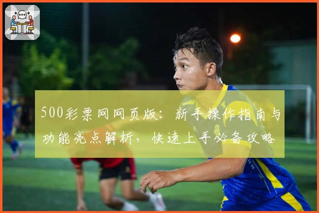 500彩票网网页版：新手操作指南与功能亮点解析，快速上手必备攻略