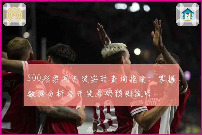 500彩票网开奖实时查询指南：掌握数据分析与开奖号码预测技巧