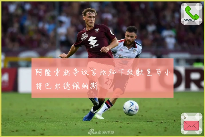 阿隆索就争议言论私下致歉皇马小将巴尔德佩纳斯