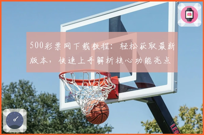 500彩票网下载教程:轻松获取最新版本,快速上手解析核心功能亮点