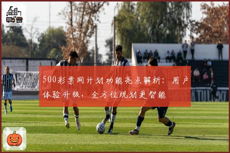 500彩票网计划功能亮点解析：用户体验升级，全方位规划更智能