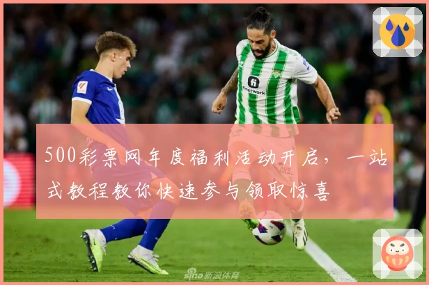 500彩票网年度福利活动开启，一站式教程教你快速参与领取惊喜