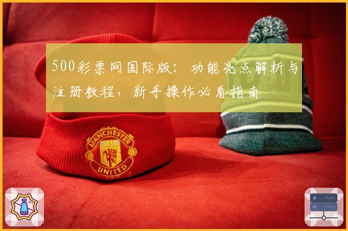 500彩票网国际版：功能亮点解析与注册教程，新手操作必看指南