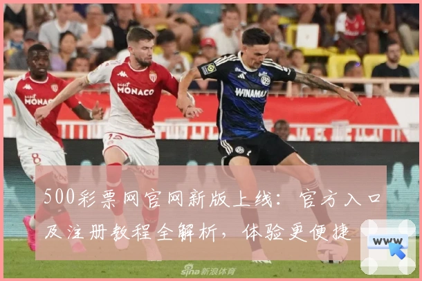 500彩票网官网新版上线：官方入口及注册教程全解析，体验更便捷