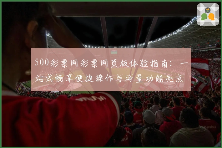 500彩票网彩票网页版体验指南：一站式畅享便捷操作与海量功能亮点