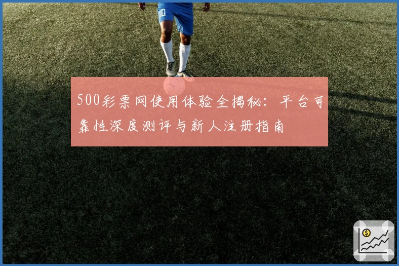 500彩票网使用体验全揭秘：平台可靠性深度测评与新人注册指南