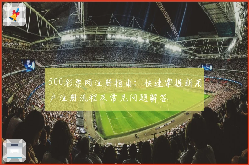 500彩票网注册指南：快速掌握新用户注册流程及常见问题解答