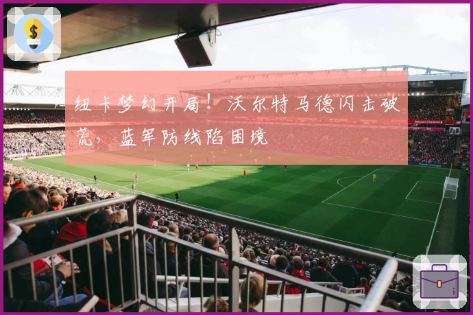 纽卡梦幻开局！沃尔特马德闪击破荒，蓝军防线陷困境