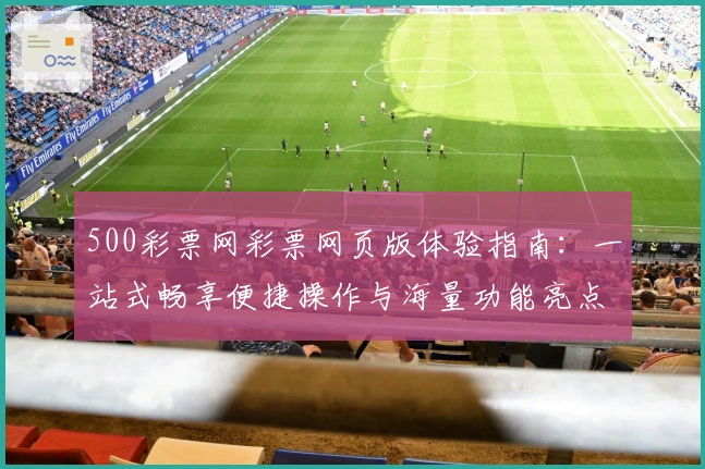 500彩票网彩票网页版体验指南：一站式畅享便捷操作与海量功能亮点