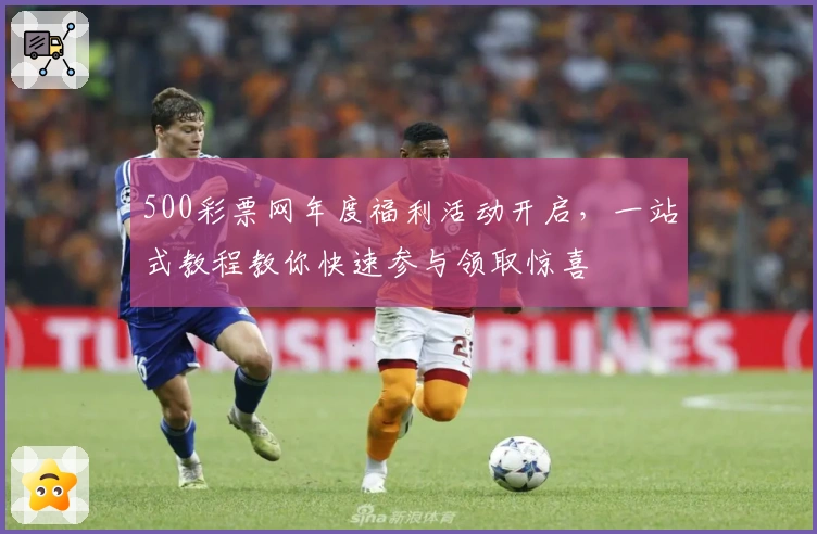 500彩票网年度福利活动开启，一站式教程教你快速参与领取惊喜