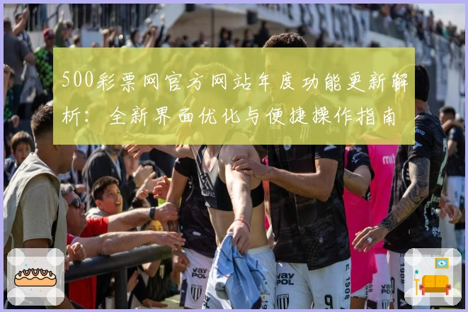 500彩票网官方网站年度功能更新解析：全新界面优化与便捷操作指南