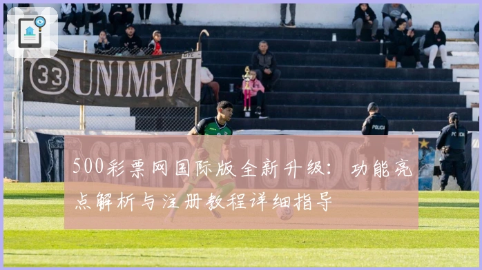 500彩票网国际版全新升级：功能亮点解析与注册教程详细指导