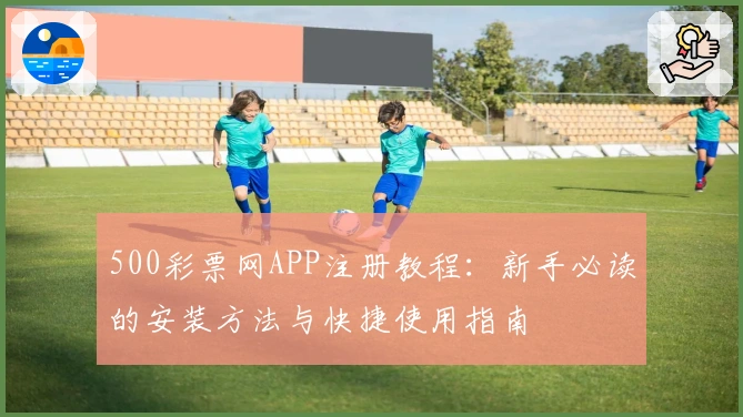 500彩票网APP注册教程：新手必读的安装方法与快捷使用指南