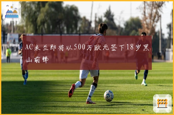 AC米兰即将以500万欧元签下18岁黑山前锋